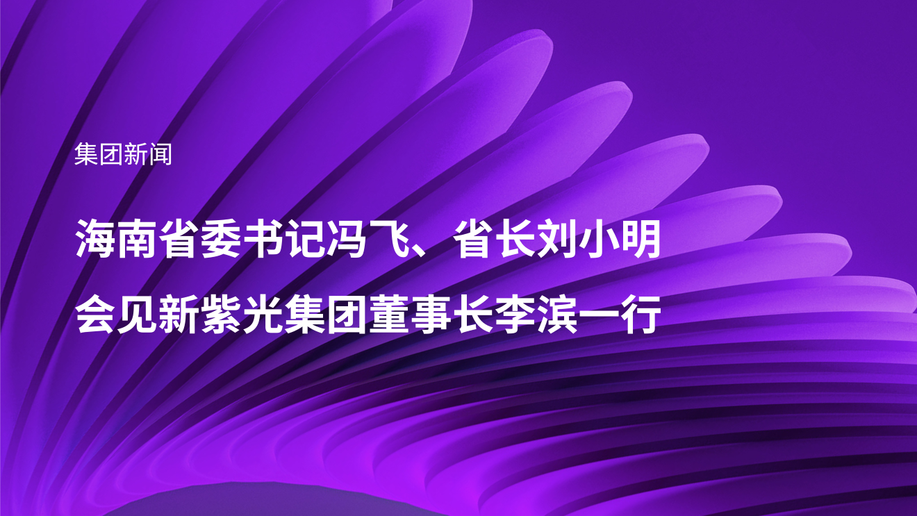 海南省委书记冯飞、省长刘小明会见新紫光集团董事长李滨一行